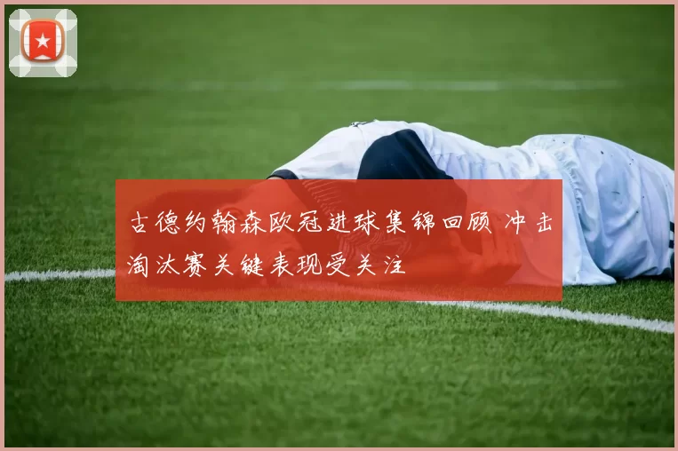 古德约翰森欧冠进球集锦回顾 冲击淘汰赛关键表现受关注