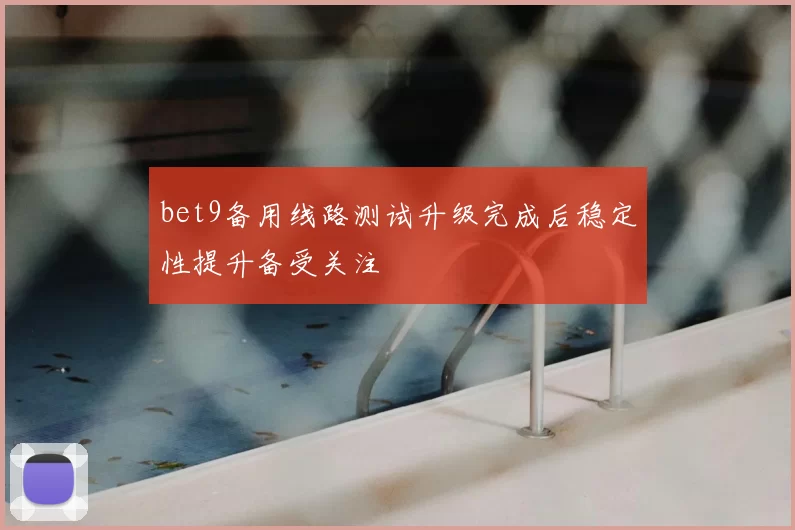 bet9备用线路测试升级完成后稳定性提升备受关注