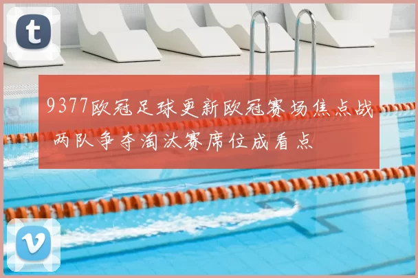 9377欧冠足球更新欧冠赛场焦点战 两队争夺淘汰赛席位成看点