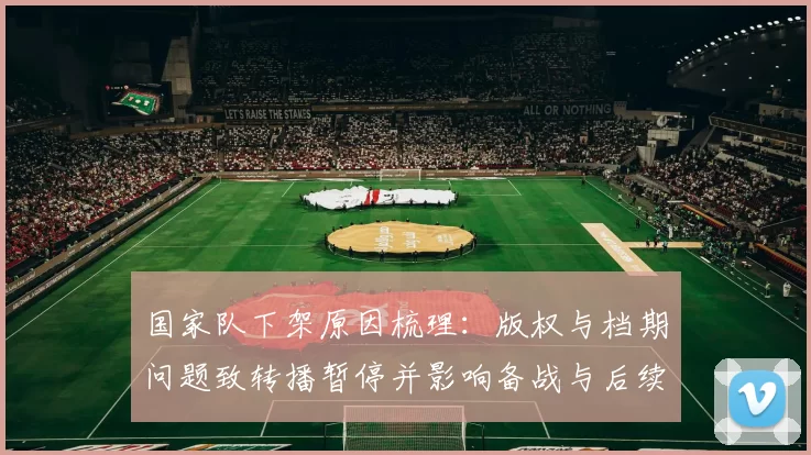 国家队下架原因梳理：版权与档期问题致转播暂停并影响备战与后续处置