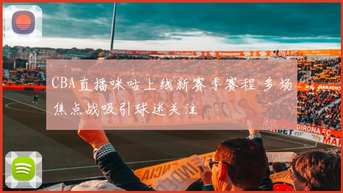 CBA直播咪咕上线新赛季赛程 多场焦点战吸引球迷关注