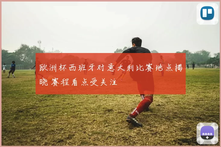 欧洲杯西班牙对意大利比赛地点揭晓 赛程看点受关注