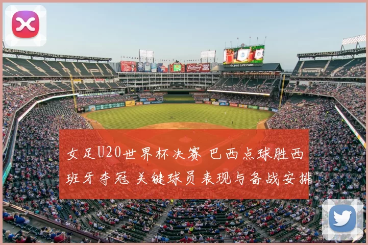 女足U20世界杯决赛 巴西点球胜西班牙夺冠 关键球员表现与备战安排成看点