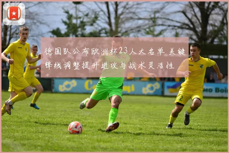 德国队公布欧洲杯23人大名单 关键锋线调整提升进攻与战术灵活性