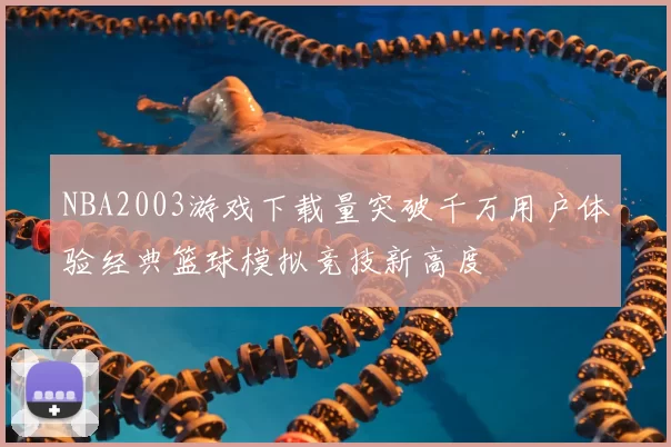 NBA2003游戏下载量突破千万用户体验经典篮球模拟竞技新高度