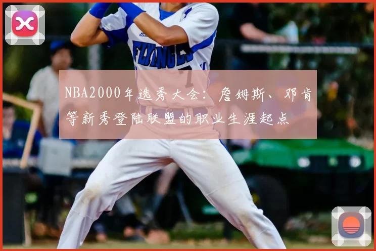 NBA2000年选秀大会：詹姆斯、邓肯等新秀登陆联盟的职业生涯起点