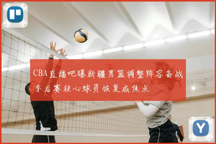 CBA直播吧曝新疆男篮调整阵容备战季后赛核心球员恢复成焦点