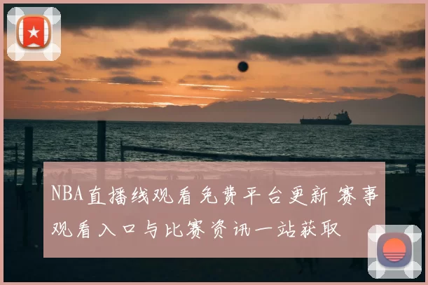 NBA直播线观看免费平台更新 赛事观看入口与比赛资讯一站获取