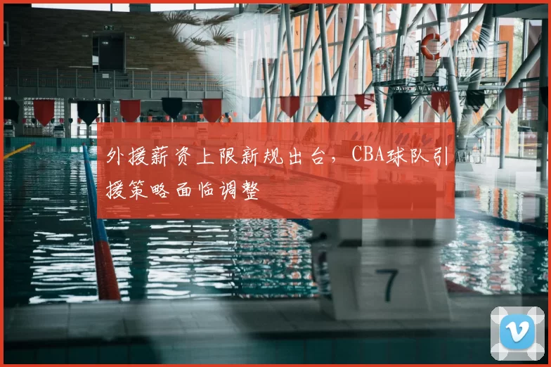 外援薪资上限新规出台，CBA球队引援策略面临调整