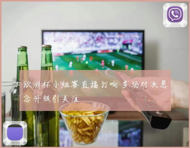 欧洲杯小组赛直播打响 多场对决悬念升级引关注