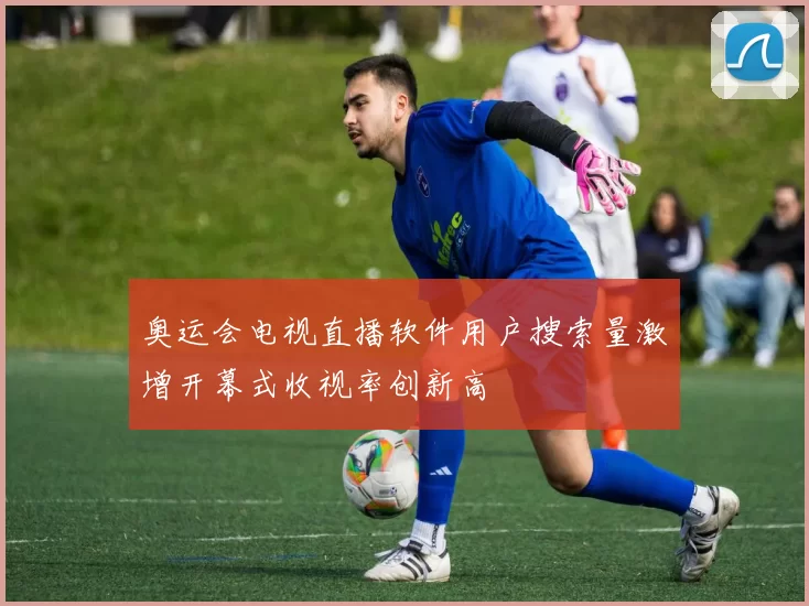 奥运会电视直播软件用户搜索量激增开幕式收视率创新高