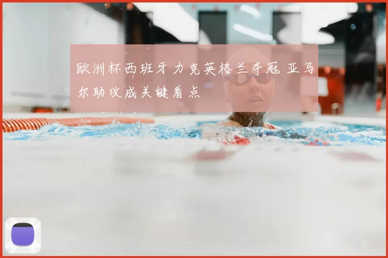 欧洲杯西班牙力克英格兰夺冠 亚马尔助攻成关键看点