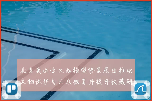 北京奥运会火炬模型修复展出推动文物保护与公众教育并提升收藏研究价值