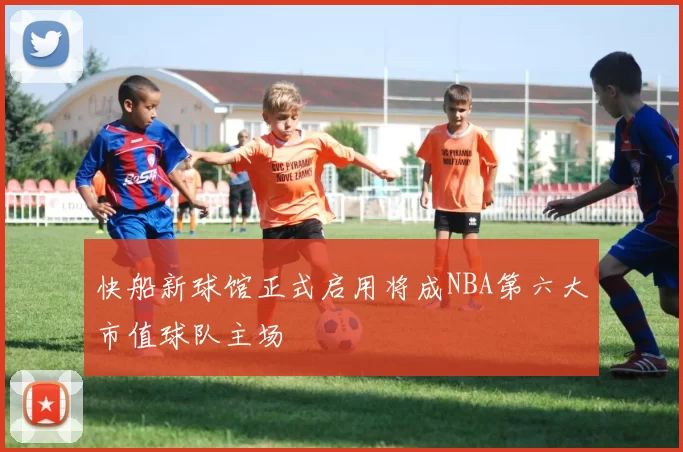 快船新球馆正式启用将成NBA第六大市值球队主场