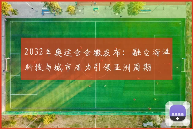 2032年奥运会会徽发布：融合海洋科技与城市活力引领亚洲周期
