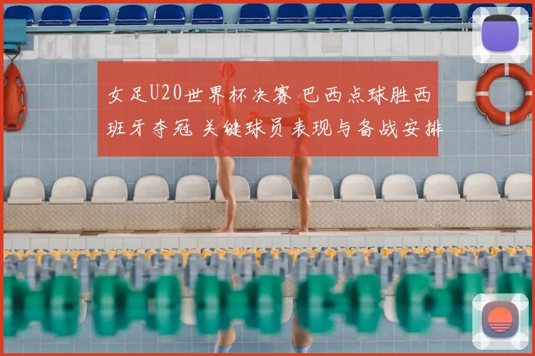 女足U20世界杯决赛 巴西点球胜西班牙夺冠 关键球员表现与备战安排成看点