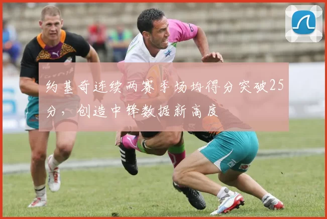 约基奇连续两赛季场均得分突破25分，创造中锋数据新高度