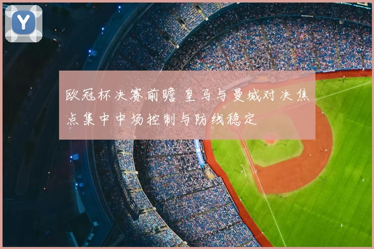 欧冠杯决赛前瞻 皇马与曼城对决焦点集中中场控制与防线稳定