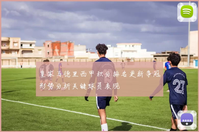 皇家马德里西甲积分排名更新争冠形势分析关键球员表现