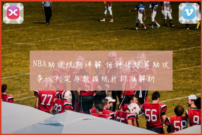 NBA助攻规则详解 何种传球算助攻 争议判定与数据统计标准解析