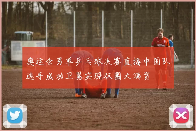 奥运会男单乒乓球决赛直播中国队选手成功卫冕实现双圈大满贯