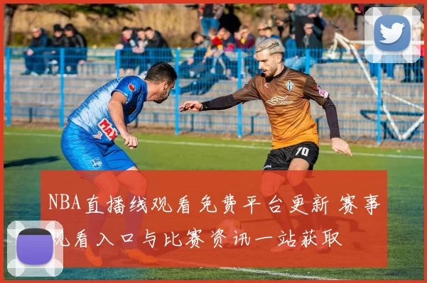 NBA直播线观看免费平台更新 赛事观看入口与比赛资讯一站获取
