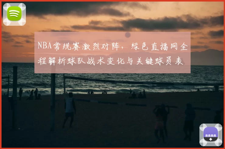 NBA常规赛激烈对阵,绿色直播网全程解析球队战术变化与关键球员表现