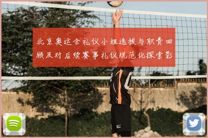 北京奥运会礼仪小姐选拔与职责回顾及对后续赛事礼仪规范化探索影响