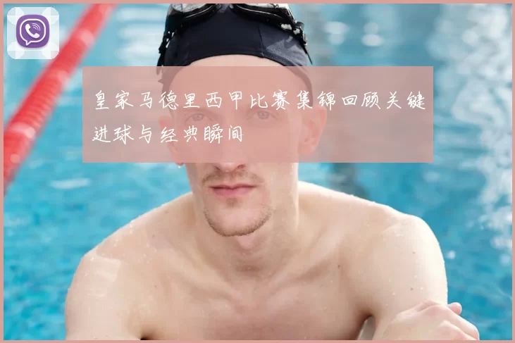 皇家马德里西甲比赛集锦回顾关键进球与经典瞬间