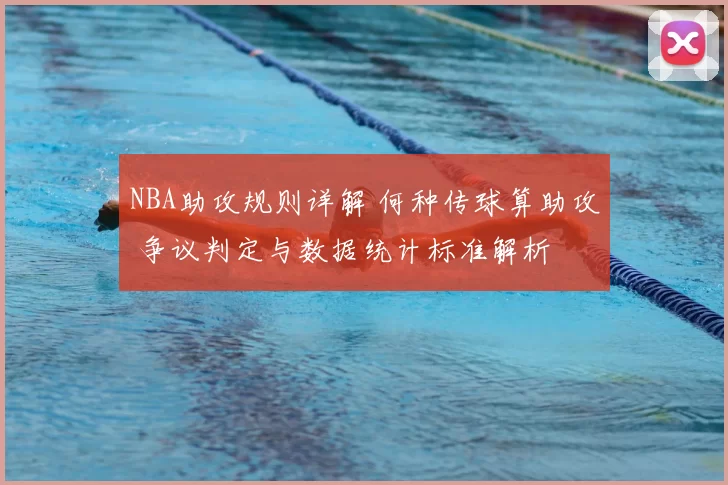 NBA助攻规则详解 何种传球算助攻 争议判定与数据统计标准解析