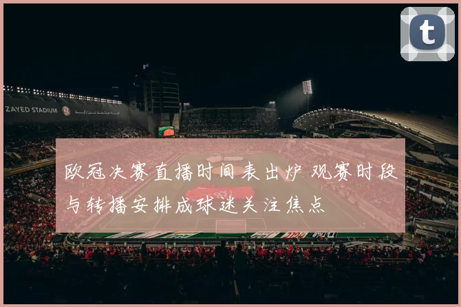 欧冠决赛直播时间表出炉 观赛时段与转播安排成球迷关注焦点