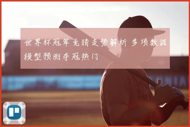 世界杯冠军竞猜走势解析 多项数据模型预测夺冠热门