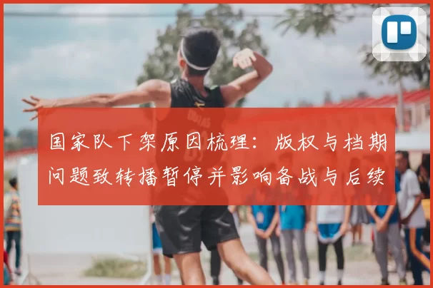 国家队下架原因梳理：版权与档期问题致转播暂停并影响备战与后续处置