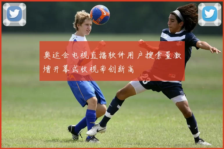 奥运会电视直播软件用户搜索量激增开幕式收视率创新高