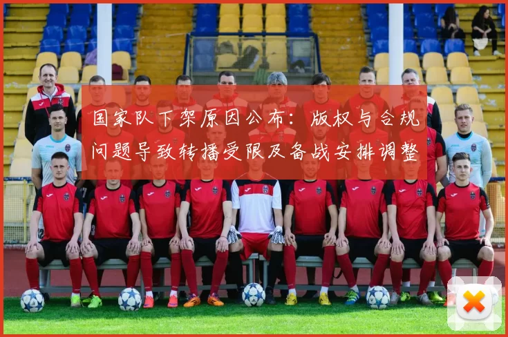 国家队下架原因公布:版权与合规问题导致转播受限及备战安排调整