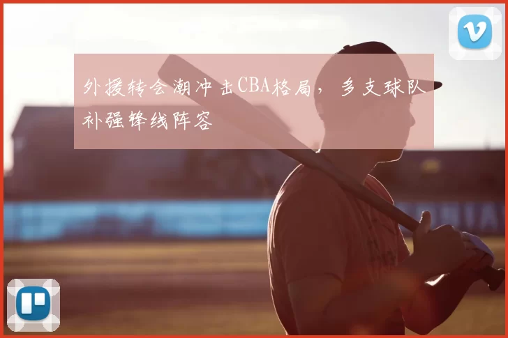 外援转会潮冲击CBA格局,多支球队补强锋线阵容