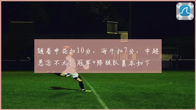 随着申花扣10分，海牛扣7分，中超悬念不大！冠军+降级队基本如下