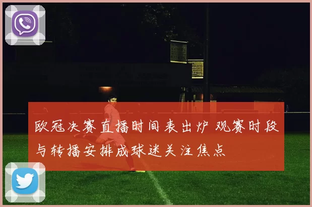 欧冠决赛直播时间表出炉 观赛时段与转播安排成球迷关注焦点