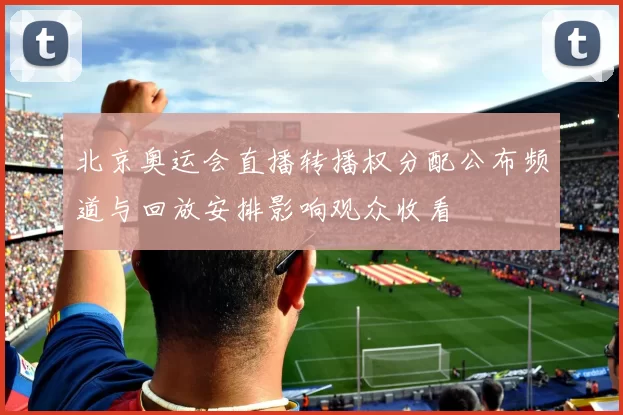 北京奥运会直播转播权分配公布频道与回放安排影响观众收看