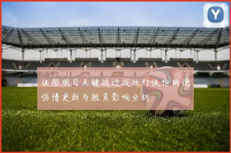 快船明日关键战迎战独行侠伦纳德伤情更新与胜负影响分析