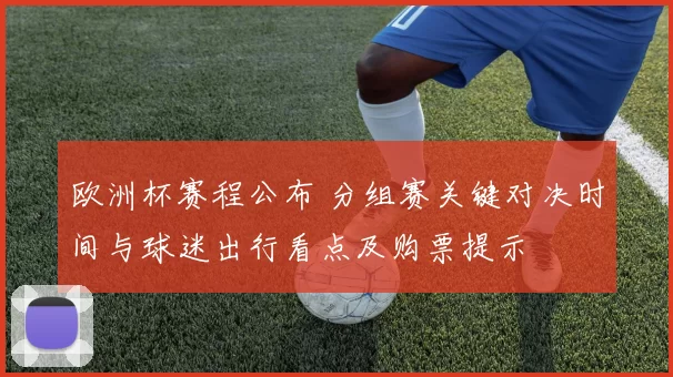 欧洲杯赛程公布 分组赛关键对决时间与球迷出行看点及购票提示