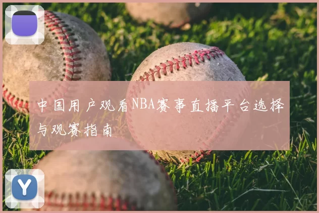 中国用户观看NBA赛事直播平台选择与观赛指南