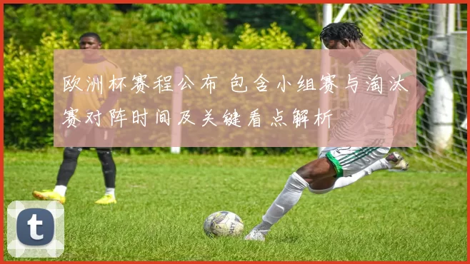 欧洲杯赛程公布 包含小组赛与淘汰赛对阵时间及关键看点解析