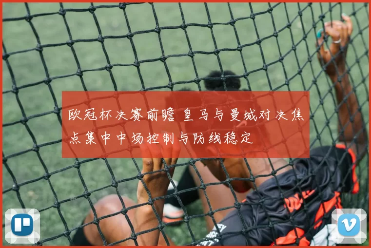 欧冠杯决赛前瞻 皇马与曼城对决焦点集中中场控制与防线稳定