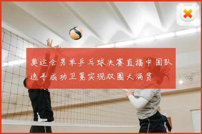 奥运会男单乒乓球决赛直播中国队选手成功卫冕实现双圈大满贯