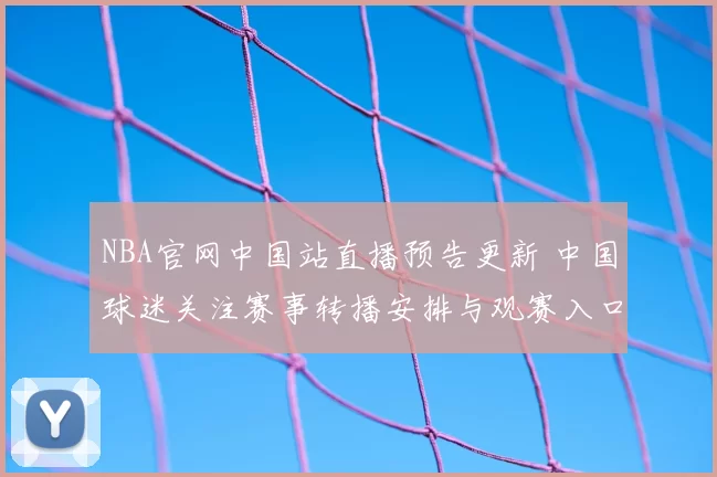 NBA官网中国站直播预告更新 中国球迷关注赛事转播安排与观赛入口