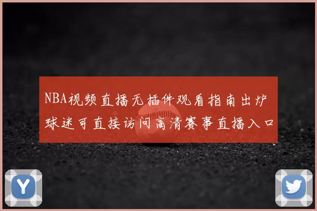 NBA视频直播无插件观看指南出炉 球迷可直接访问高清赛事直播入口