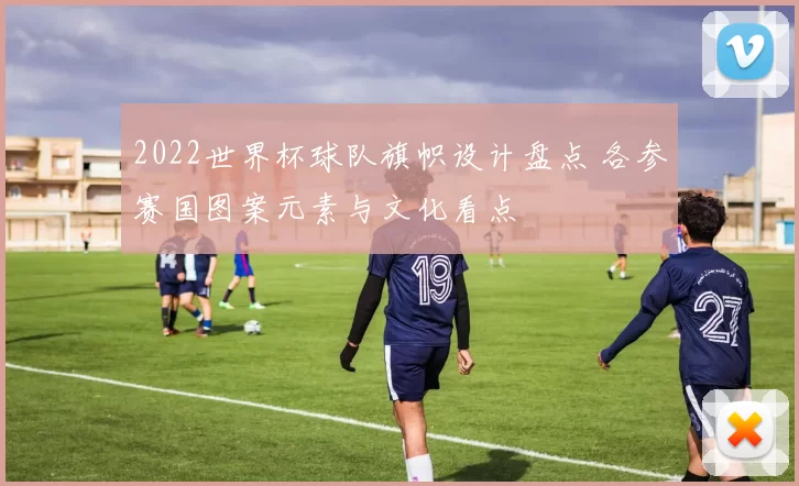 2022世界杯球队旗帜设计盘点 各参赛国图案元素与文化看点