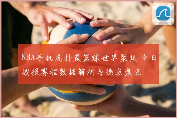 NBA手机虎扑最篮球世界聚焦 今日战报赛程数据解析与热点盘点