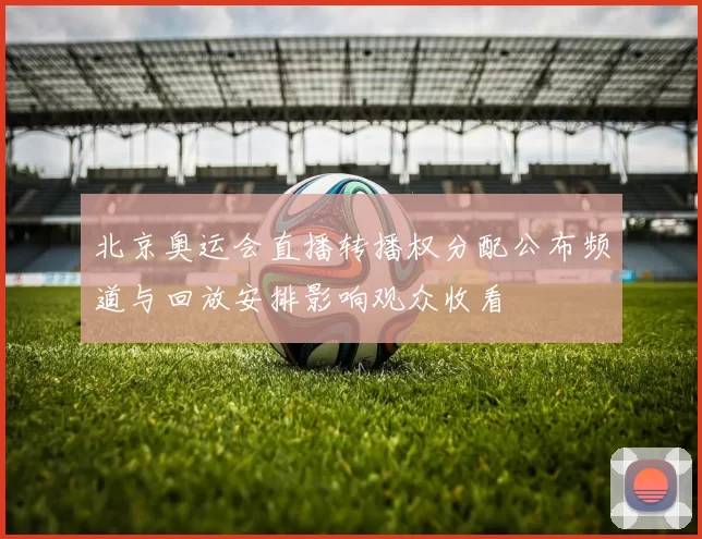 北京奥运会直播转播权分配公布频道与回放安排影响观众收看